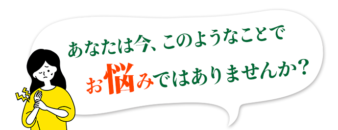 あなたは今、このようなことでお悩みではありませんか？