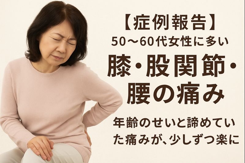 【症例報告】50〜60代女性に多い「膝・股関節・腰の痛み」 ― 年齢のせいだと諦めていた痛みが、少しずつ楽になっていった理由 ―